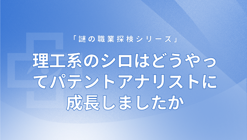 理工系のシロはどうやってパテントアナリストに成長しましたか